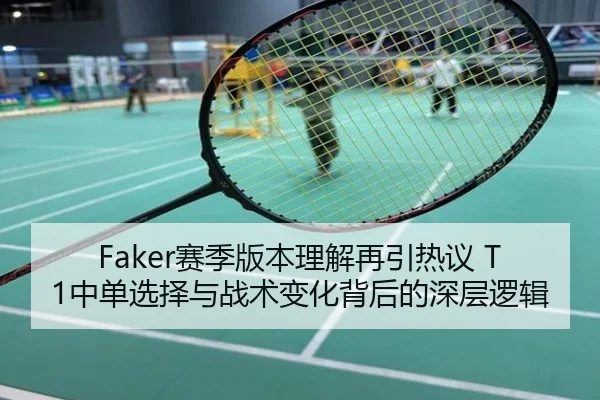 Faker赛季版本理解再引热议 T1中单选择与战术变化背后的深层逻辑