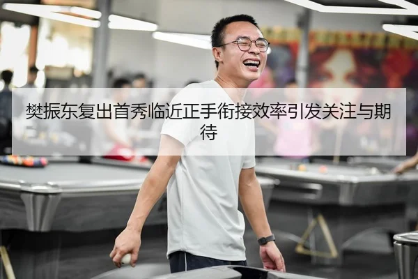 樊振东复出首秀临近正手衔接效率引发关注与期待