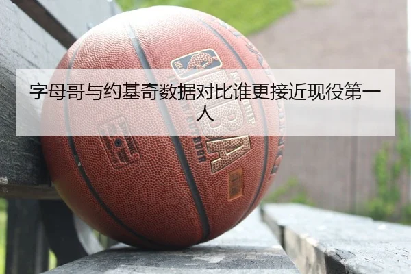字母哥与约基奇数据对比谁更接近现役第一人